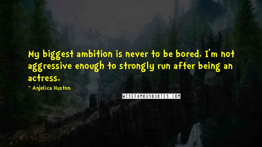 Anjelica Huston Quotes: My biggest ambition is never to be bored. I'm not aggressive enough to strongly run after being an actress.