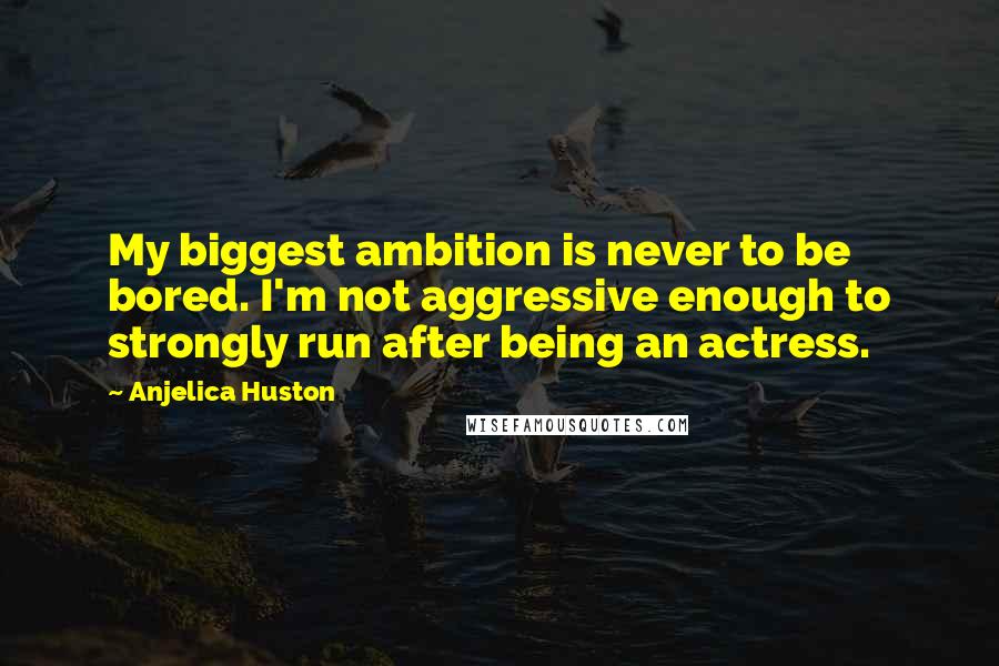 Anjelica Huston Quotes: My biggest ambition is never to be bored. I'm not aggressive enough to strongly run after being an actress.