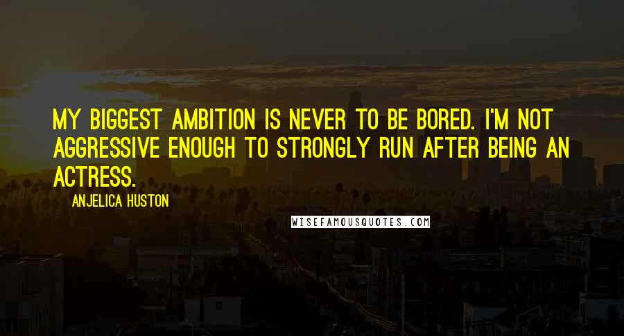 Anjelica Huston Quotes: My biggest ambition is never to be bored. I'm not aggressive enough to strongly run after being an actress.
