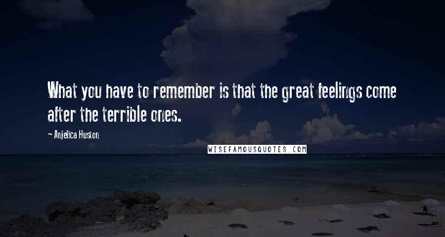 Anjelica Huston Quotes: What you have to remember is that the great feelings come after the terrible ones.