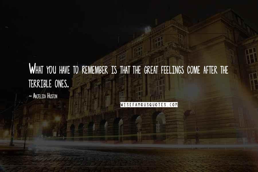 Anjelica Huston Quotes: What you have to remember is that the great feelings come after the terrible ones.