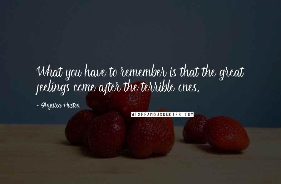 Anjelica Huston Quotes: What you have to remember is that the great feelings come after the terrible ones.