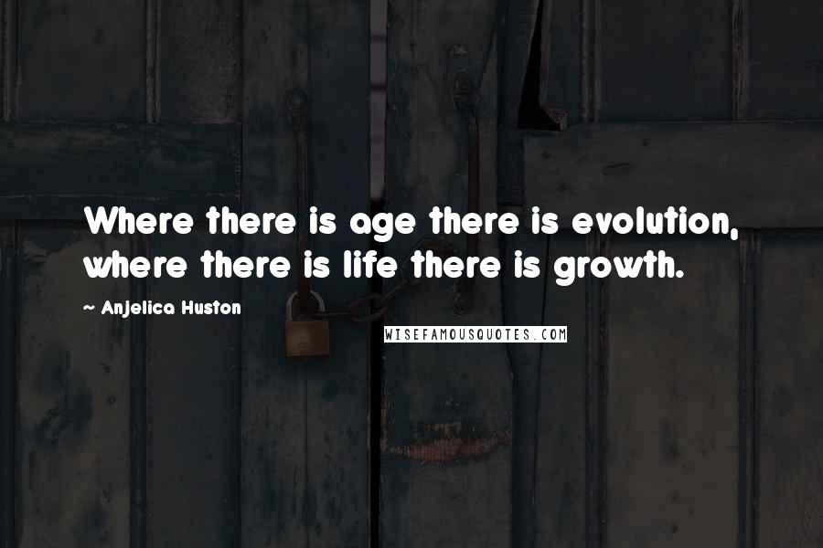 Anjelica Huston Quotes: Where there is age there is evolution, where there is life there is growth.