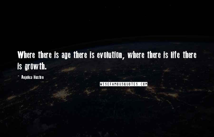 Anjelica Huston Quotes: Where there is age there is evolution, where there is life there is growth.