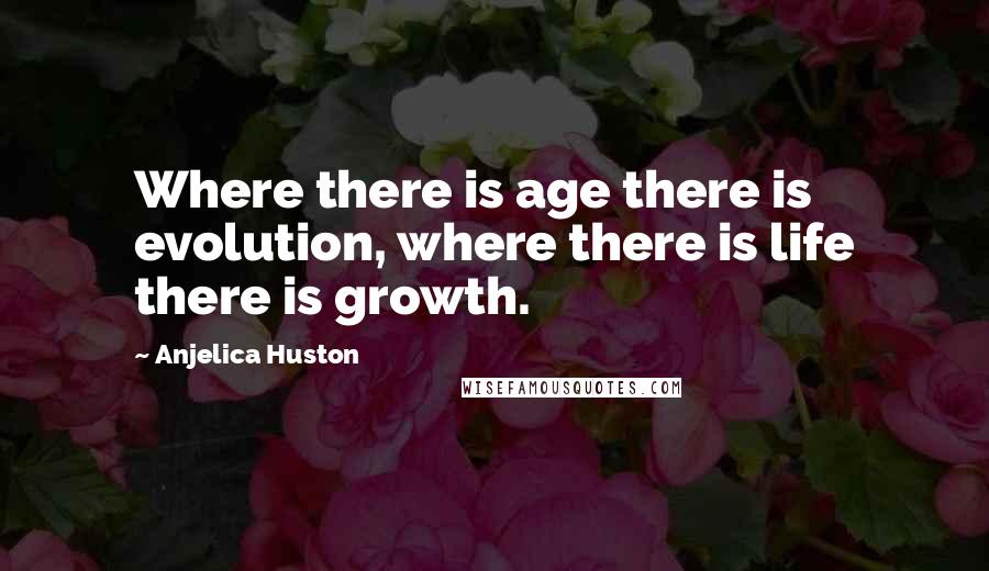 Anjelica Huston Quotes: Where there is age there is evolution, where there is life there is growth.