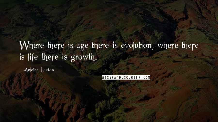 Anjelica Huston Quotes: Where there is age there is evolution, where there is life there is growth.
