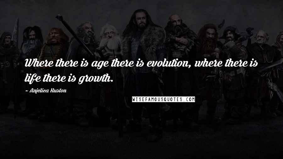 Anjelica Huston Quotes: Where there is age there is evolution, where there is life there is growth.