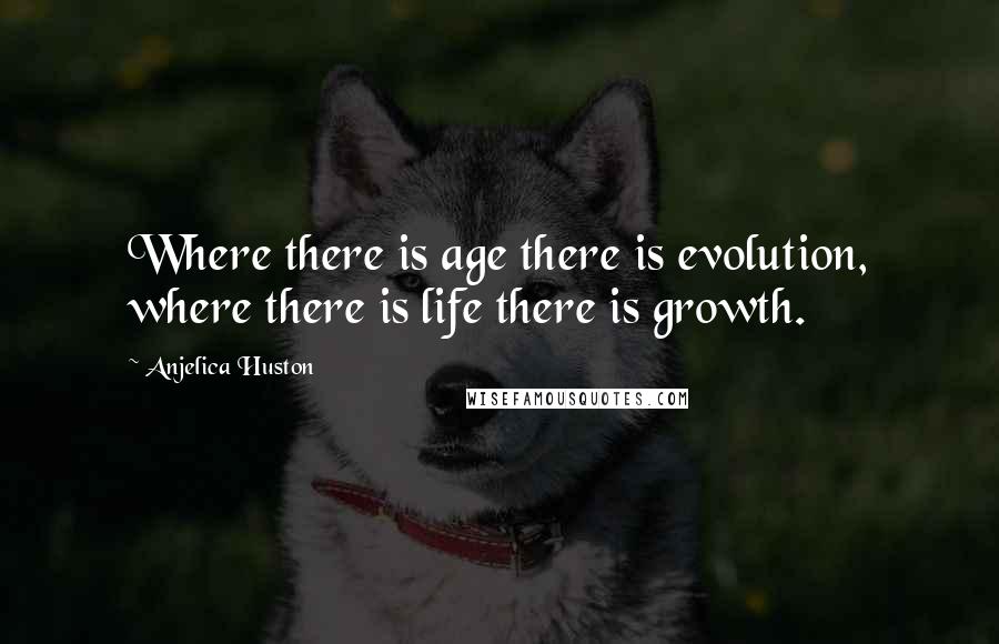 Anjelica Huston Quotes: Where there is age there is evolution, where there is life there is growth.