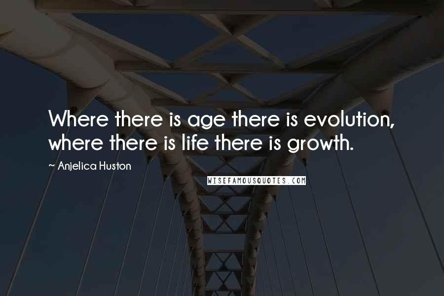 Anjelica Huston Quotes: Where there is age there is evolution, where there is life there is growth.