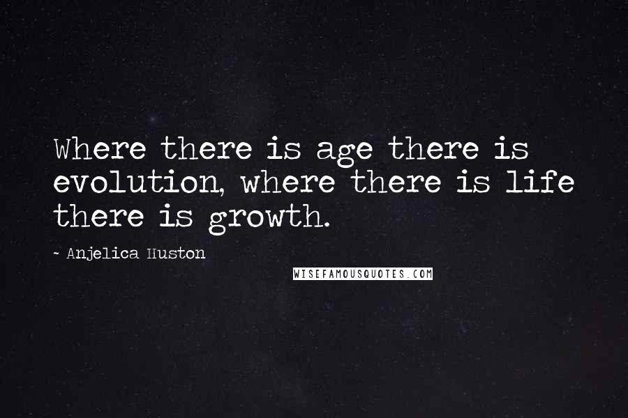 Anjelica Huston Quotes: Where there is age there is evolution, where there is life there is growth.