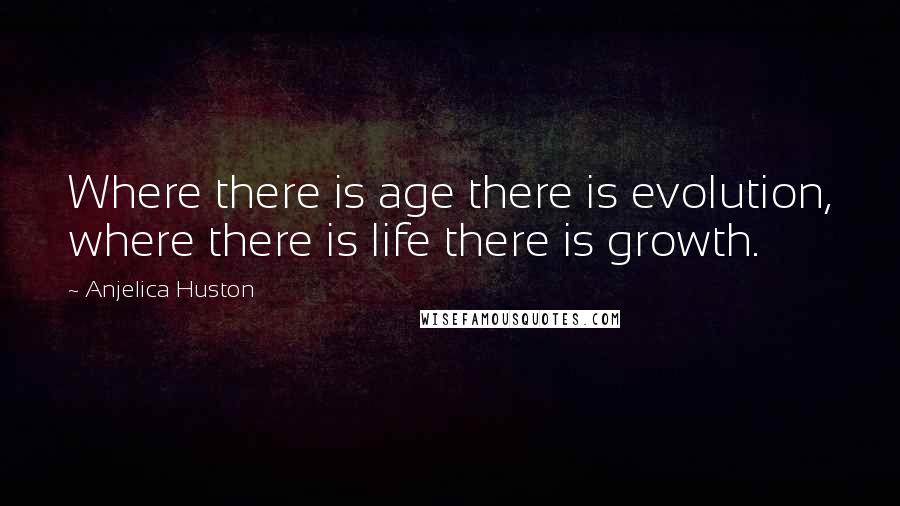 Anjelica Huston Quotes: Where there is age there is evolution, where there is life there is growth.