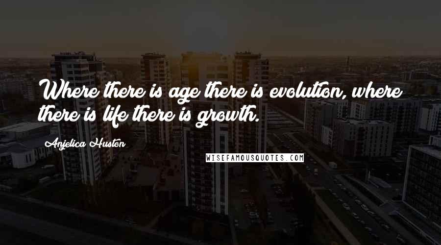 Anjelica Huston Quotes: Where there is age there is evolution, where there is life there is growth.