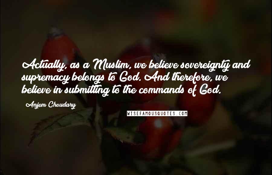 Anjem Choudary Quotes: Actually, as a Muslim, we believe sovereignty and supremacy belongs to God. And therefore, we believe in submitting to the commands of God.