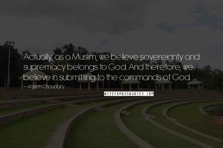 Anjem Choudary Quotes: Actually, as a Muslim, we believe sovereignty and supremacy belongs to God. And therefore, we believe in submitting to the commands of God.