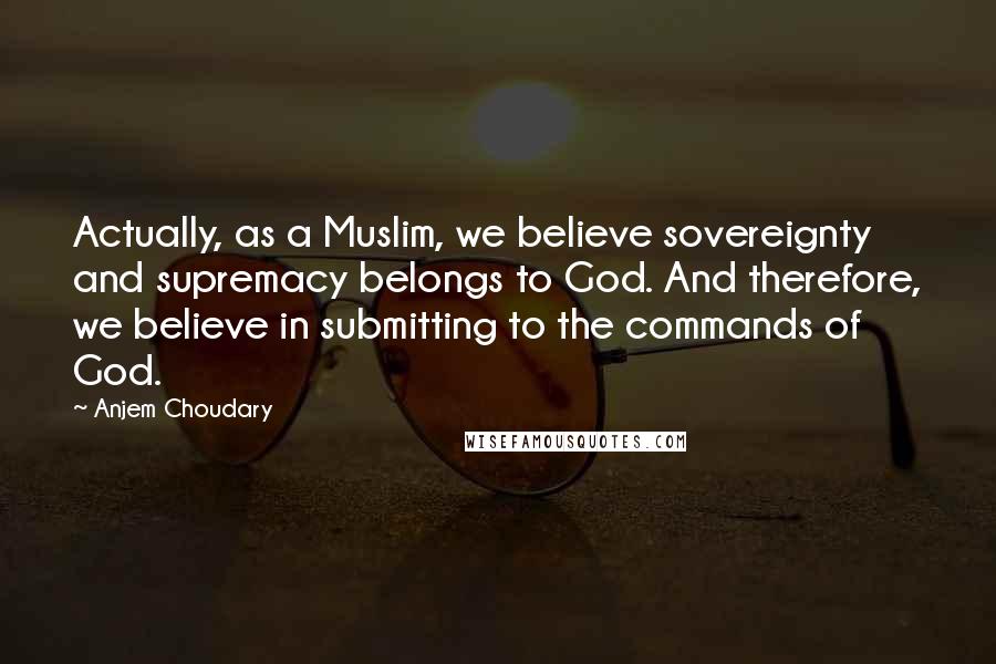Anjem Choudary Quotes: Actually, as a Muslim, we believe sovereignty and supremacy belongs to God. And therefore, we believe in submitting to the commands of God.