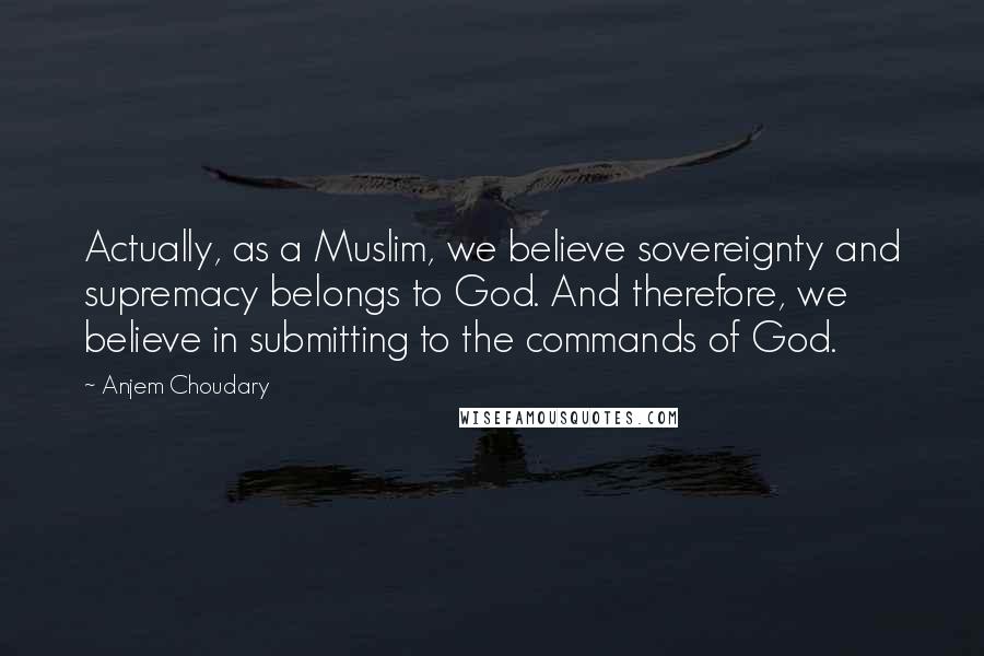 Anjem Choudary Quotes: Actually, as a Muslim, we believe sovereignty and supremacy belongs to God. And therefore, we believe in submitting to the commands of God.