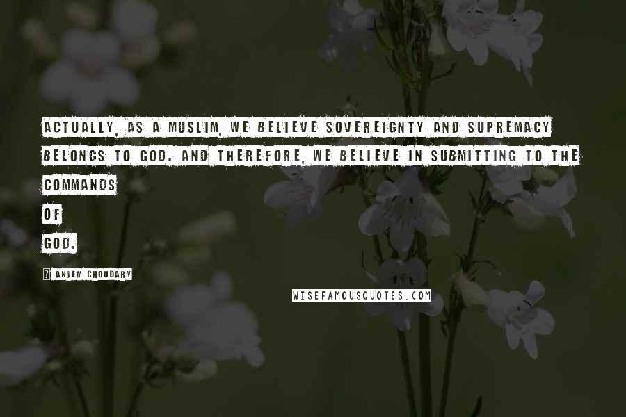 Anjem Choudary Quotes: Actually, as a Muslim, we believe sovereignty and supremacy belongs to God. And therefore, we believe in submitting to the commands of God.