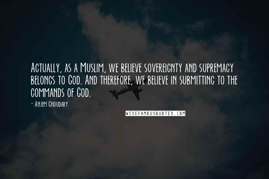Anjem Choudary Quotes: Actually, as a Muslim, we believe sovereignty and supremacy belongs to God. And therefore, we believe in submitting to the commands of God.
