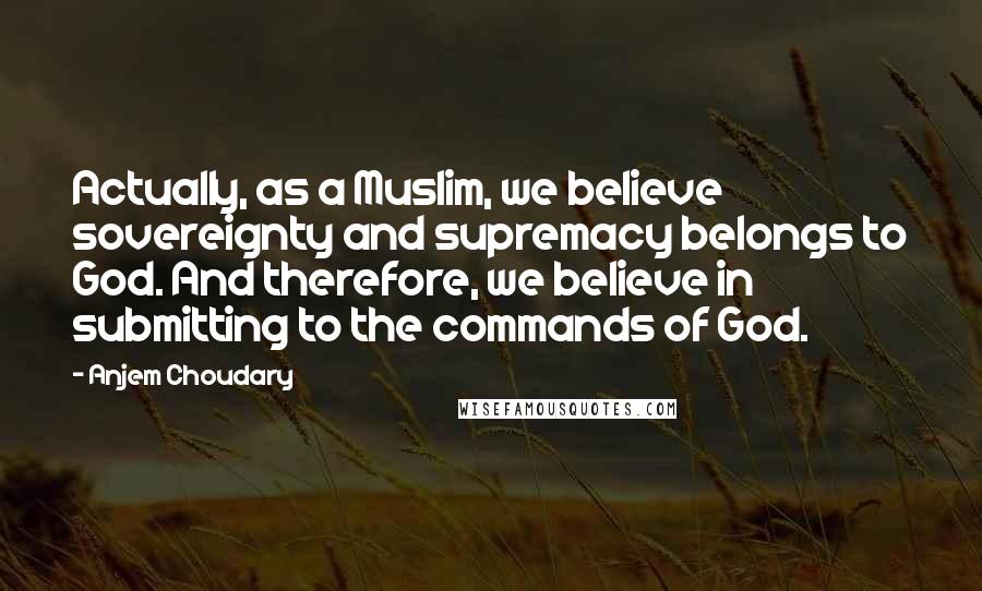 Anjem Choudary Quotes: Actually, as a Muslim, we believe sovereignty and supremacy belongs to God. And therefore, we believe in submitting to the commands of God.