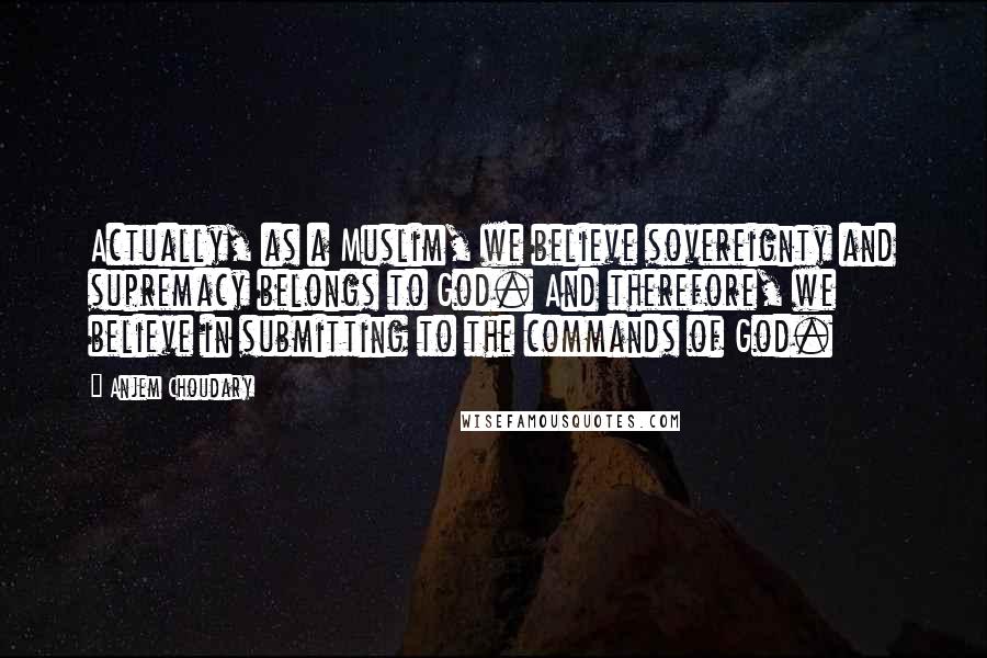 Anjem Choudary Quotes: Actually, as a Muslim, we believe sovereignty and supremacy belongs to God. And therefore, we believe in submitting to the commands of God.