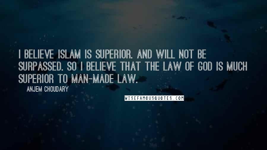 Anjem Choudary Quotes: I believe Islam is superior. And will not be surpassed. So I believe that the law of God is much superior to man-made law.