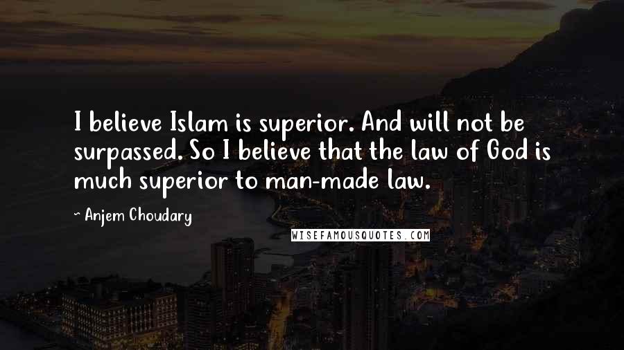 Anjem Choudary Quotes: I believe Islam is superior. And will not be surpassed. So I believe that the law of God is much superior to man-made law.