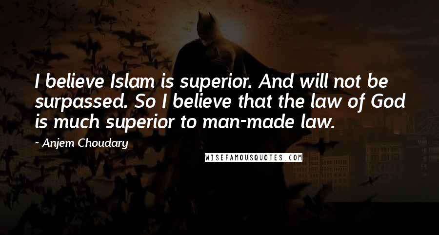 Anjem Choudary Quotes: I believe Islam is superior. And will not be surpassed. So I believe that the law of God is much superior to man-made law.