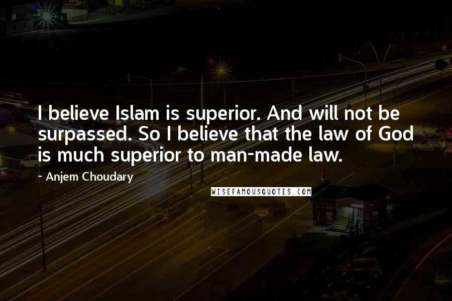 Anjem Choudary Quotes: I believe Islam is superior. And will not be surpassed. So I believe that the law of God is much superior to man-made law.