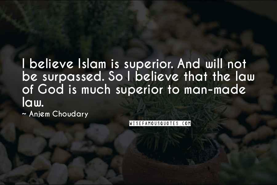 Anjem Choudary Quotes: I believe Islam is superior. And will not be surpassed. So I believe that the law of God is much superior to man-made law.