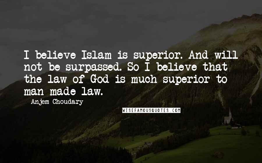 Anjem Choudary Quotes: I believe Islam is superior. And will not be surpassed. So I believe that the law of God is much superior to man-made law.