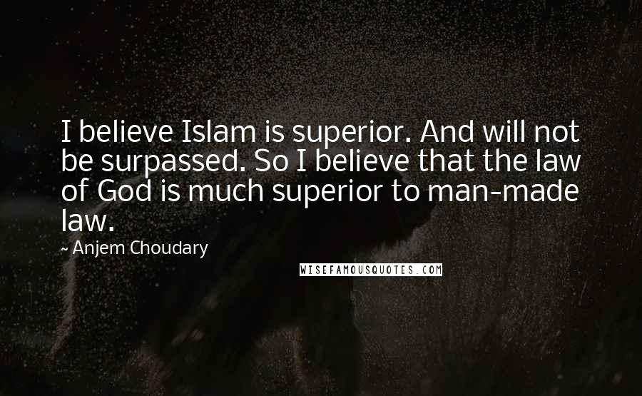 Anjem Choudary Quotes: I believe Islam is superior. And will not be surpassed. So I believe that the law of God is much superior to man-made law.