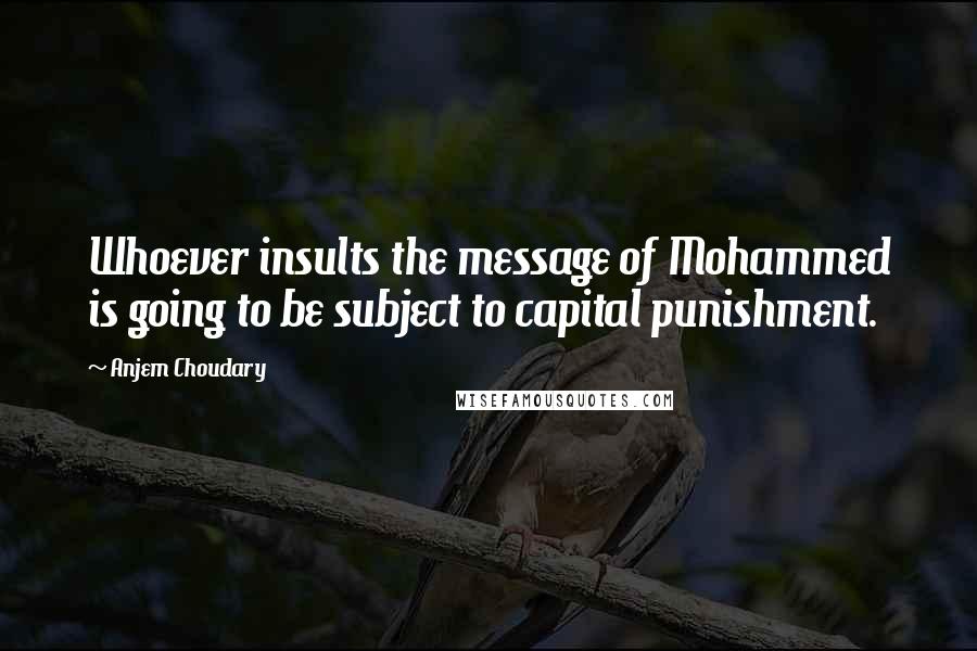 Anjem Choudary Quotes: Whoever insults the message of Mohammed is going to be subject to capital punishment.