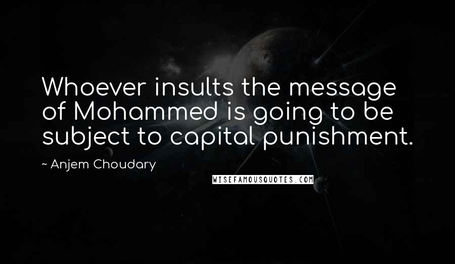 Anjem Choudary Quotes: Whoever insults the message of Mohammed is going to be subject to capital punishment.