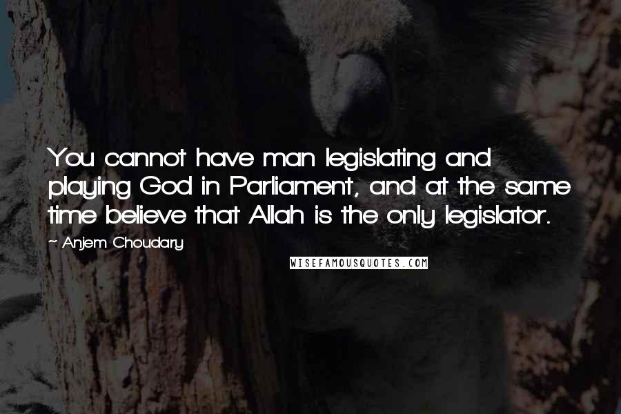 Anjem Choudary Quotes: You cannot have man legislating and playing God in Parliament, and at the same time believe that Allah is the only legislator.