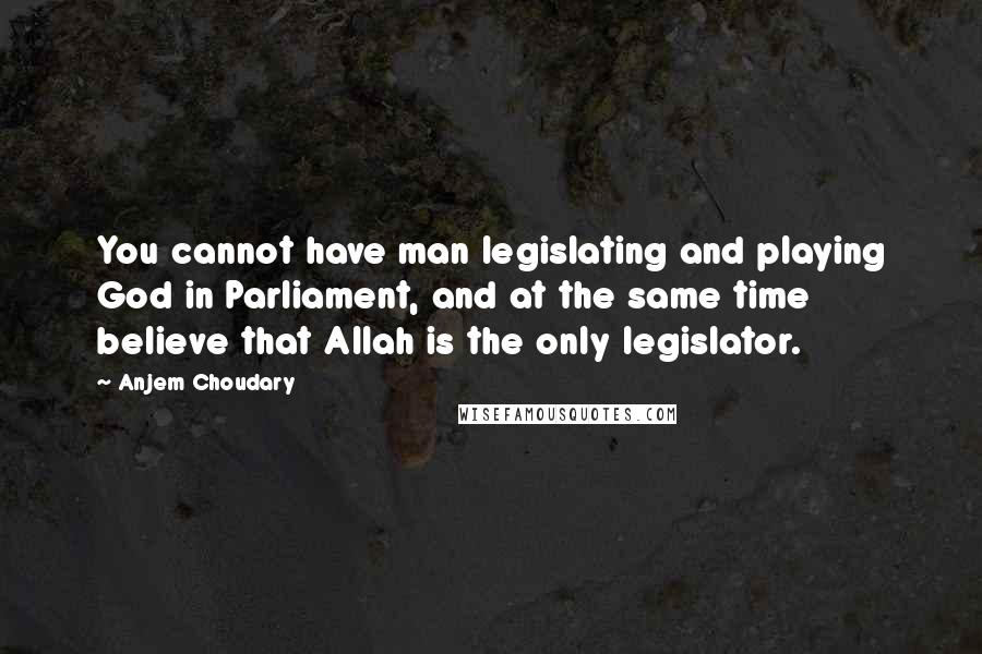 Anjem Choudary Quotes: You cannot have man legislating and playing God in Parliament, and at the same time believe that Allah is the only legislator.