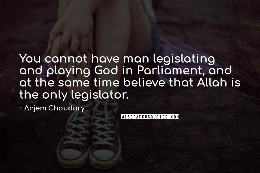 Anjem Choudary Quotes: You cannot have man legislating and playing God in Parliament, and at the same time believe that Allah is the only legislator.
