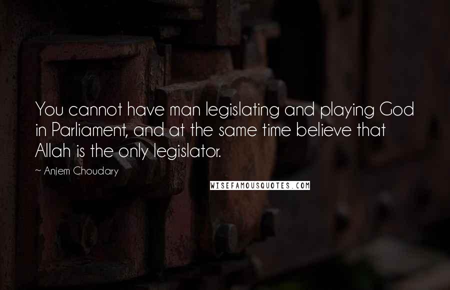 Anjem Choudary Quotes: You cannot have man legislating and playing God in Parliament, and at the same time believe that Allah is the only legislator.