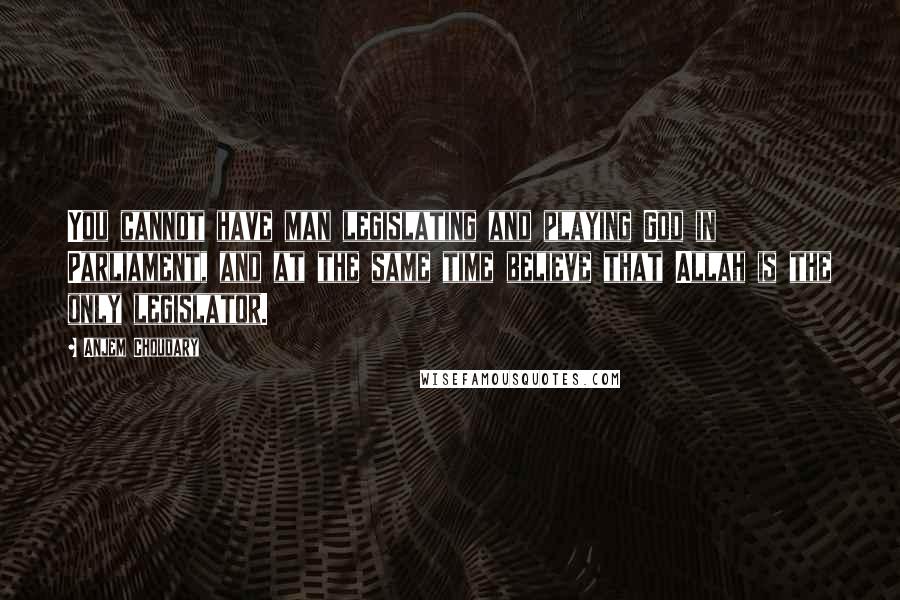 Anjem Choudary Quotes: You cannot have man legislating and playing God in Parliament, and at the same time believe that Allah is the only legislator.