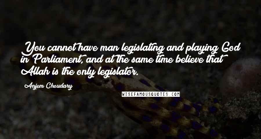 Anjem Choudary Quotes: You cannot have man legislating and playing God in Parliament, and at the same time believe that Allah is the only legislator.