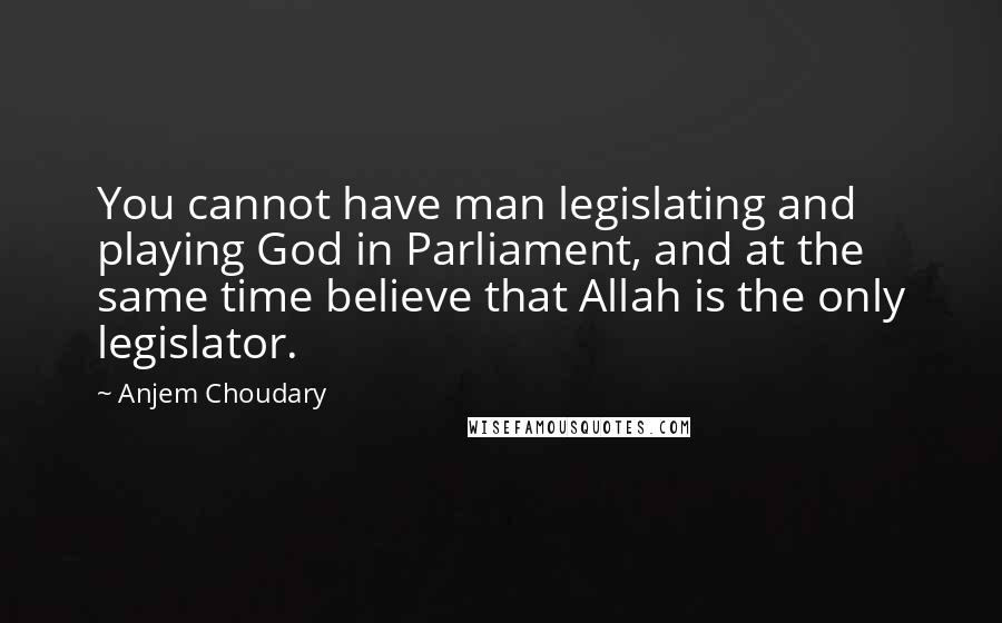 Anjem Choudary Quotes: You cannot have man legislating and playing God in Parliament, and at the same time believe that Allah is the only legislator.