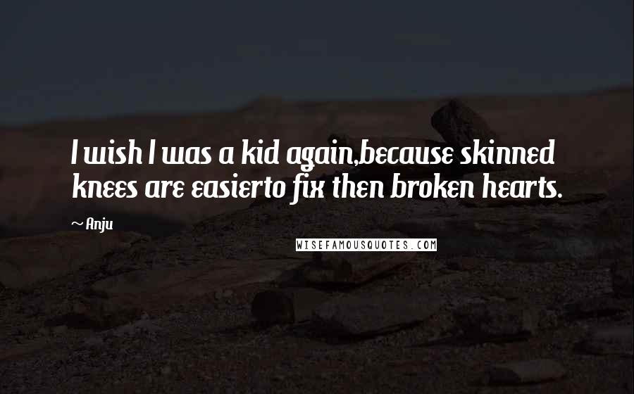 Anju Quotes: I wish I was a kid again,because skinned knees are easierto fix then broken hearts.