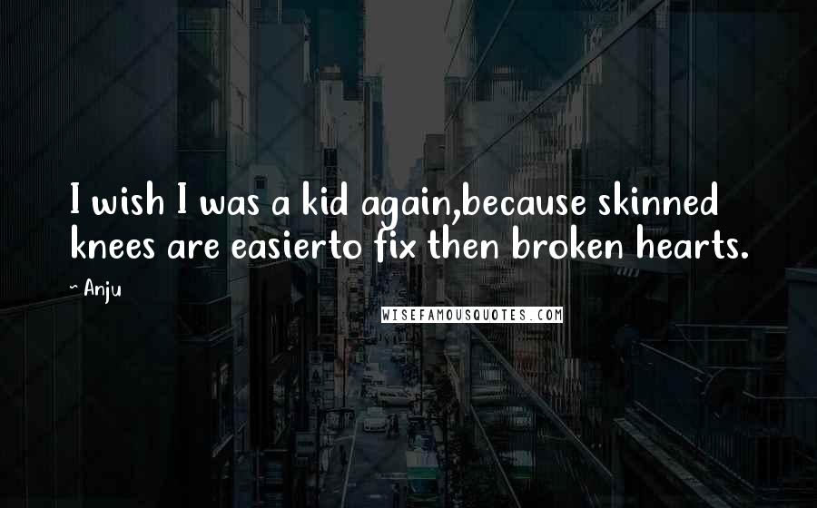 Anju Quotes: I wish I was a kid again,because skinned knees are easierto fix then broken hearts.