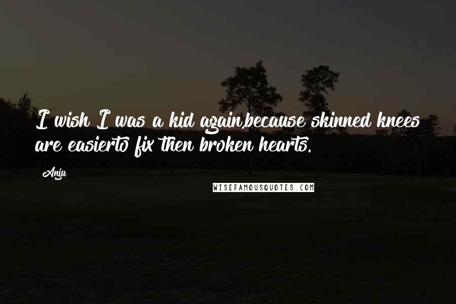 Anju Quotes: I wish I was a kid again,because skinned knees are easierto fix then broken hearts.