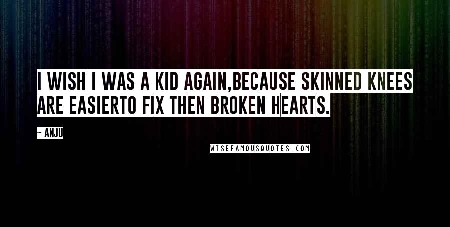Anju Quotes: I wish I was a kid again,because skinned knees are easierto fix then broken hearts.