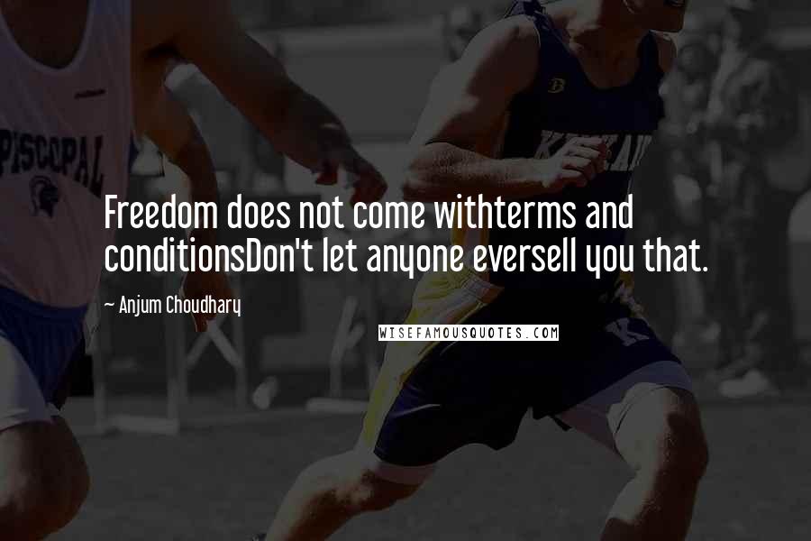 Anjum Choudhary Quotes: Freedom does not come withterms and conditionsDon't let anyone eversell you that.