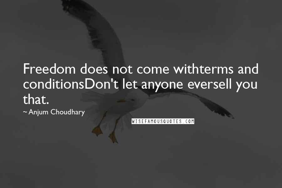 Anjum Choudhary Quotes: Freedom does not come withterms and conditionsDon't let anyone eversell you that.