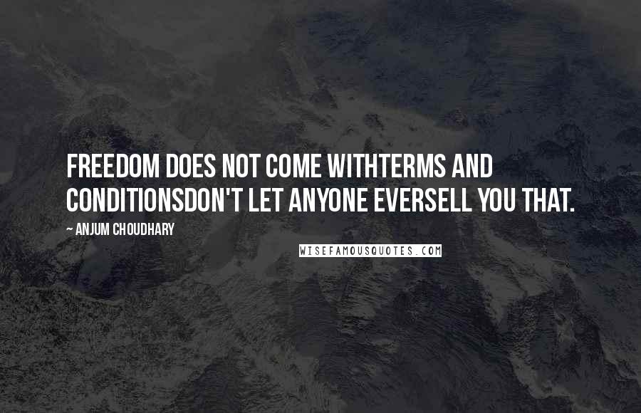 Anjum Choudhary Quotes: Freedom does not come withterms and conditionsDon't let anyone eversell you that.