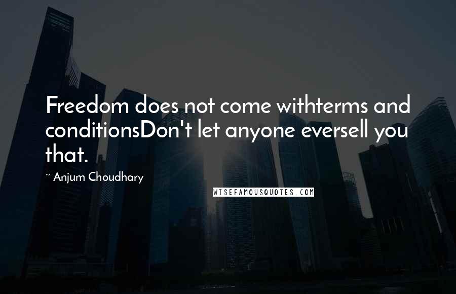 Anjum Choudhary Quotes: Freedom does not come withterms and conditionsDon't let anyone eversell you that.