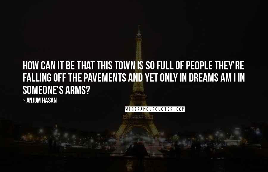Anjum Hasan Quotes: How can it be that this town is so full of people they're falling off the pavements and yet only in dreams am I in someone's arms?