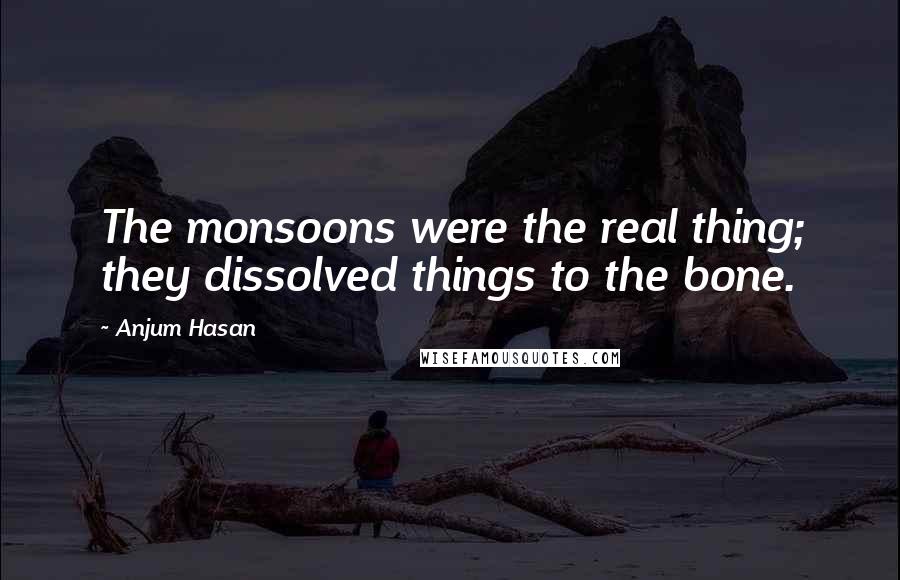 Anjum Hasan Quotes: The monsoons were the real thing; they dissolved things to the bone.